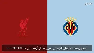 ليفربول يواجه فياريال اليوم في دوري أبطال أوروبا على beIN SPORTS 2