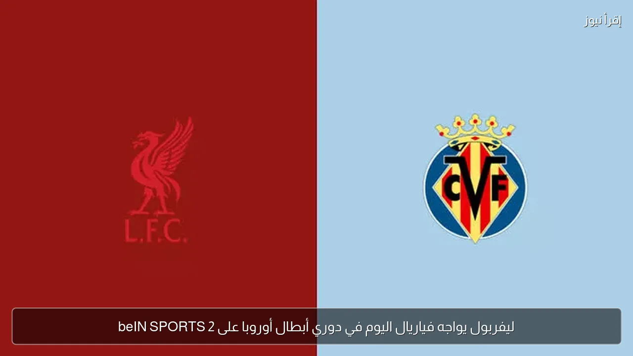 ليفربول يواجه فياريال اليوم في دوري أبطال أوروبا على beIN SPORTS 2