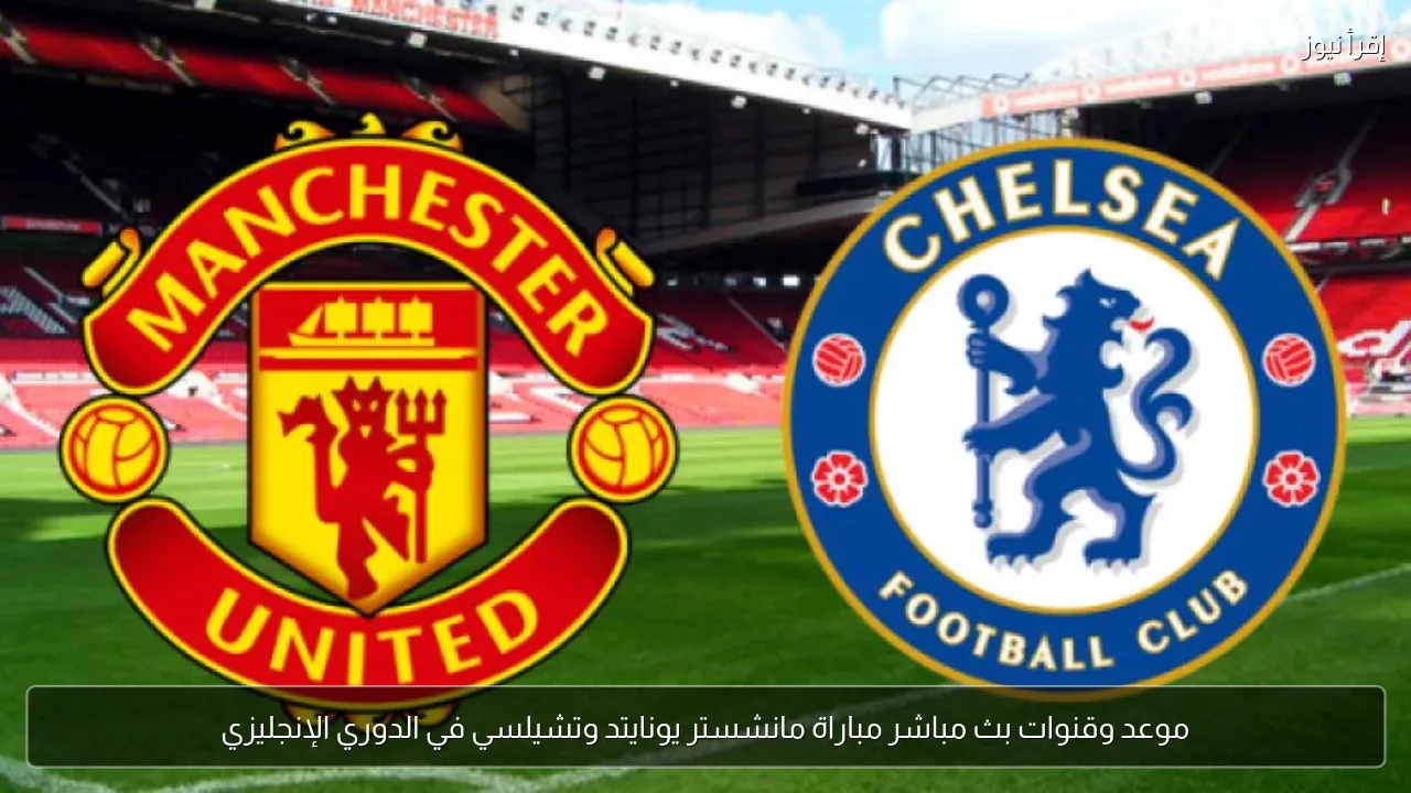 موعد وقنوات بث مباشر مباراة مانشستر يونايتد وتشيلسي في الدوري الإنجليزي