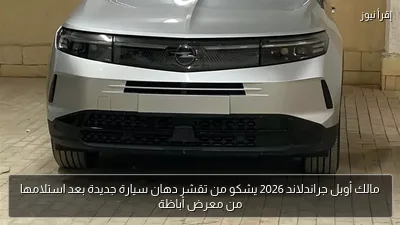 مالك أوبل جراندلاند 2026 يشكو من تقشر دهان سيارة جديدة بعد استلامها من معرض أباظة