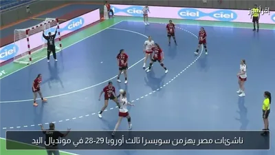 ناشئات مصر يهزمن سويسرا ثالث أوروبا 29-28 في مونديال اليد