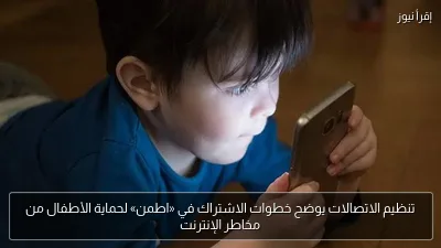 تنظيم الاتصالات يوضح خطوات الاشتراك في «اطمن» لحماية الأطفال من مخاطر الإنترنت