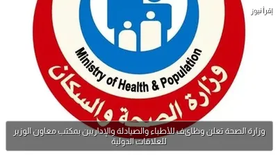 وزارة الصحة تعلن وظائف للأطباء والصيادلة والإداريين بمكتب معاون الوزير للعلاقات الدولية