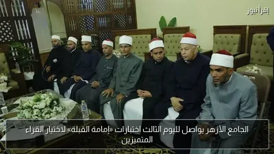 الجامع الأزهر يواصل لليوم الثالث اختبارات «إمامة القبلة» لاختيار القراء المتميزين