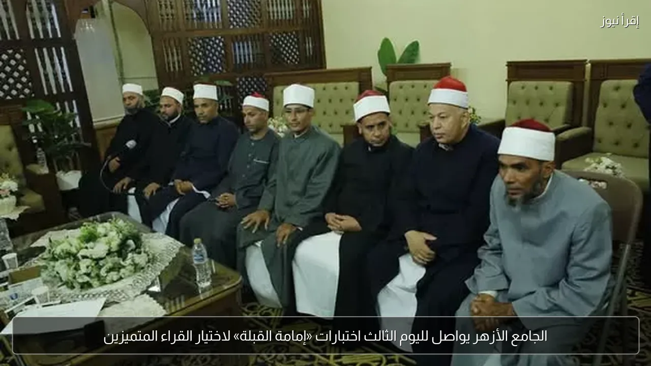 الجامع الأزهر يواصل لليوم الثالث اختبارات «إمامة القبلة» لاختيار القراء المتميزين