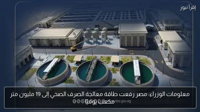 معلومات الوزراء: مصر رفعت طاقة معالجة الصرف الصحي إلى 19 مليون متر مكعب يوميًا
