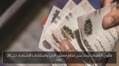 قانون التأمينات يحدد سن قطع معاش الابن واستثناءات الاستمرار حتى 26 عامًا