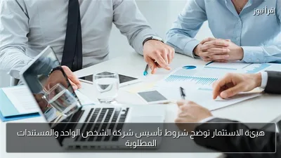 هيئة الاستثمار توضح شروط تأسيس شركة الشخص الواحد والمستندات المطلوبة