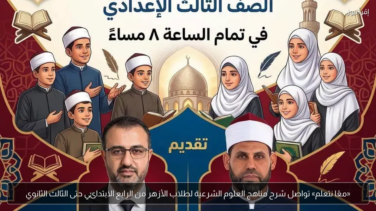 «معًا نتعلم» تواصل شرح مناهج العلوم الشرعية لطلاب الأزهر من الرابع الابتدائي حتى الثالث الثانوي