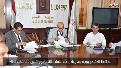 محافظ الأقصر يوجه بسرعة إنهاء ملفات التصالح وتقنين مخالفات البناء