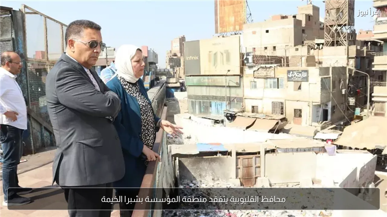 محافظ القليوبية يتفقد منطقة المؤسسة بشبرا الخيمة