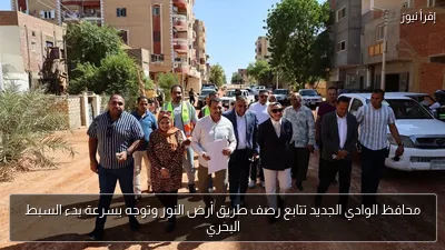 محافظ الوادي الجديد تتابع رصف طريق أرض النور وتوجه بسرعة بدء السبط البحري