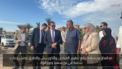 محافظ بورسعيد يتابع تطوير الميادين والكورنيش والطرق ومشروعات خدمية في بورسعيد وبورفؤاد
