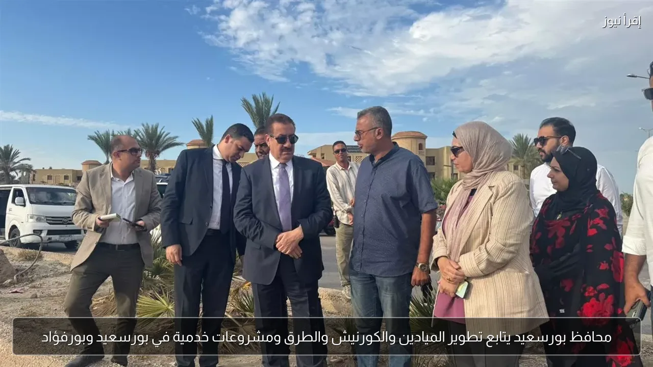 محافظ بورسعيد يتابع تطوير الميادين والكورنيش والطرق ومشروعات خدمية في بورسعيد وبورفؤاد