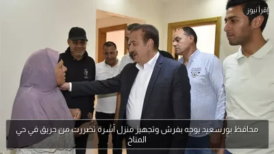 محافظ بورسعيد يوجه بفرش وتجهيز منزل أسرة تضررت من حريق في حي المناخ
