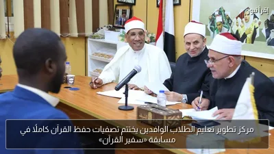 مركز تطوير تعليم الطلاب الوافدين يختتم تصفيات حفظ القرآن كاملًا في مسابقة «سفير القرآن»