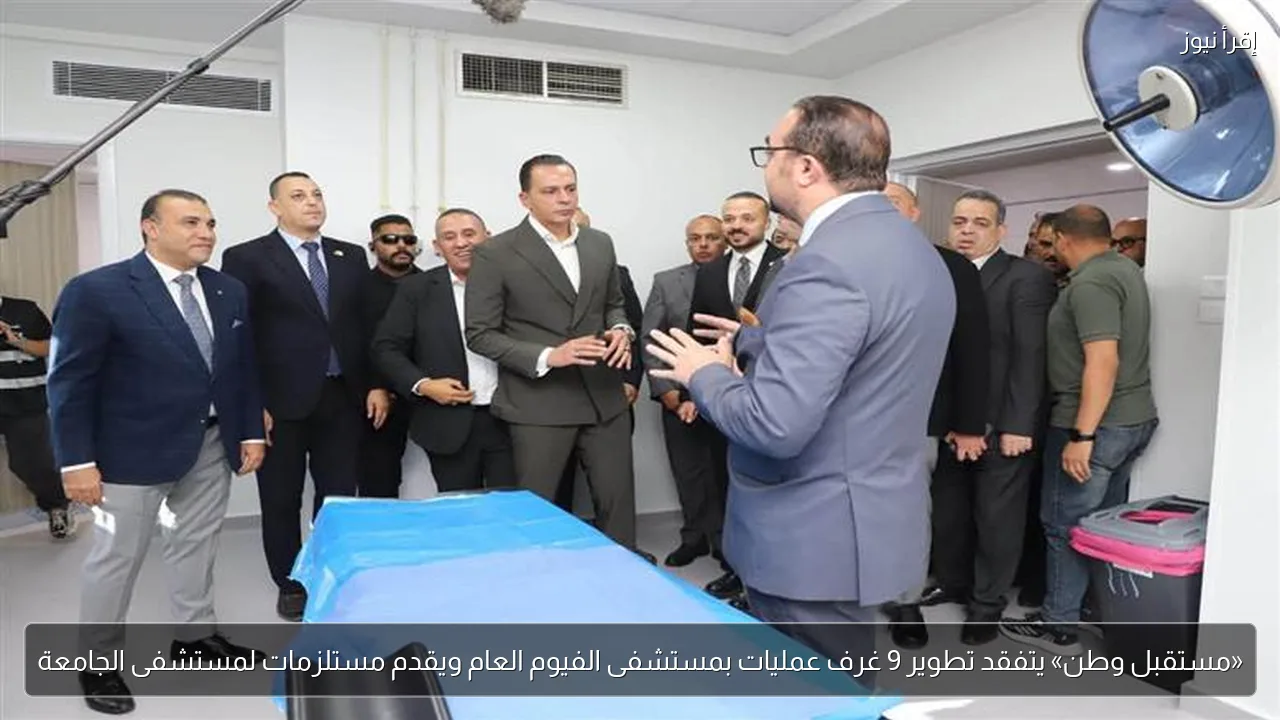 «مستقبل وطن» يتفقد تطوير 9 غرف عمليات بمستشفى الفيوم العام ويقدم مستلزمات لمستشفى الجامعة
