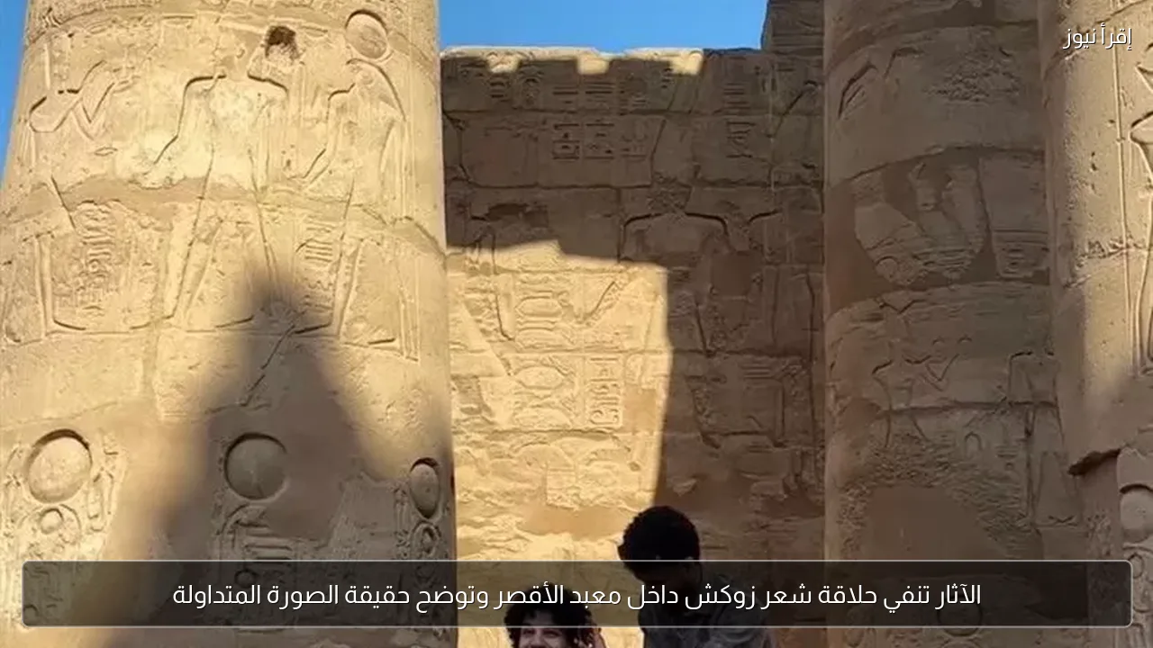 الآثار تنفي حلاقة شعر زوكش داخل معبد الأقصر وتوضح حقيقة الصورة المتداولة