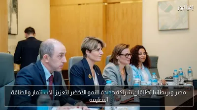 مصر وبريطانيا تطلقان شراكة جديدة للنمو الأخضر لتعزيز الاستثمار والطاقة النظيفة