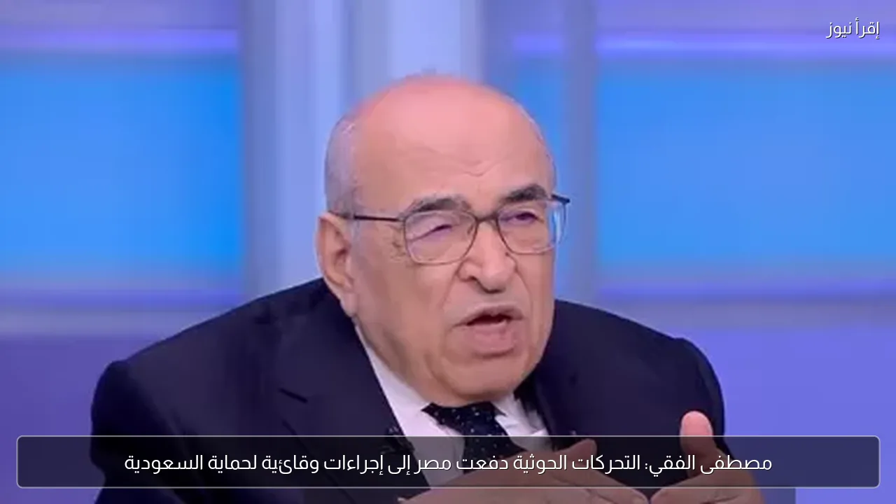 مصطفى الفقي: التحركات الحوثية دفعت مصر إلى إجراءات وقائية لحماية السعودية