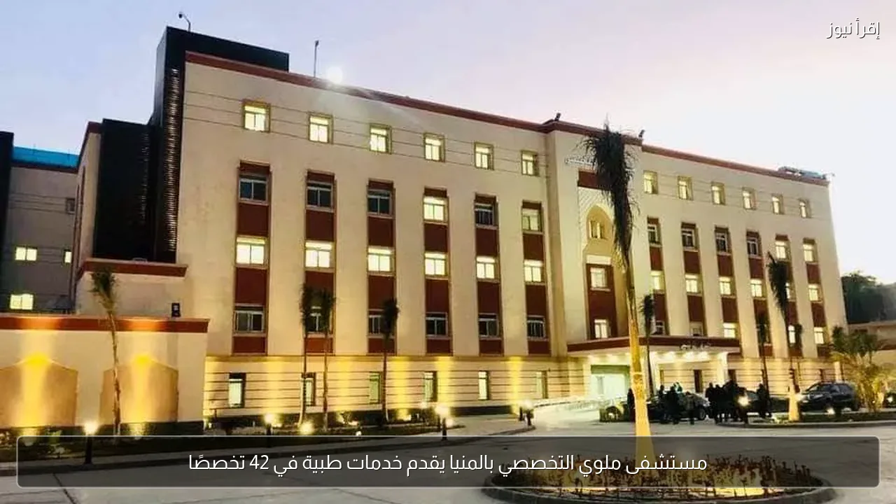 مستشفى ملوي التخصصي بالمنيا يقدم خدمات طبية في 42 تخصصًا