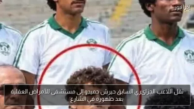 نقل اللاعب الجزائري السابق حيرش حميدو إلى مستشفى للأمراض العقلية بعد ظهوره في الشارع