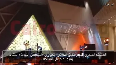المتحف المصري الكبير يطلق العرض الضوئي «الشمس الأبدية» احتفالًا بمرور عام على افتتاحه