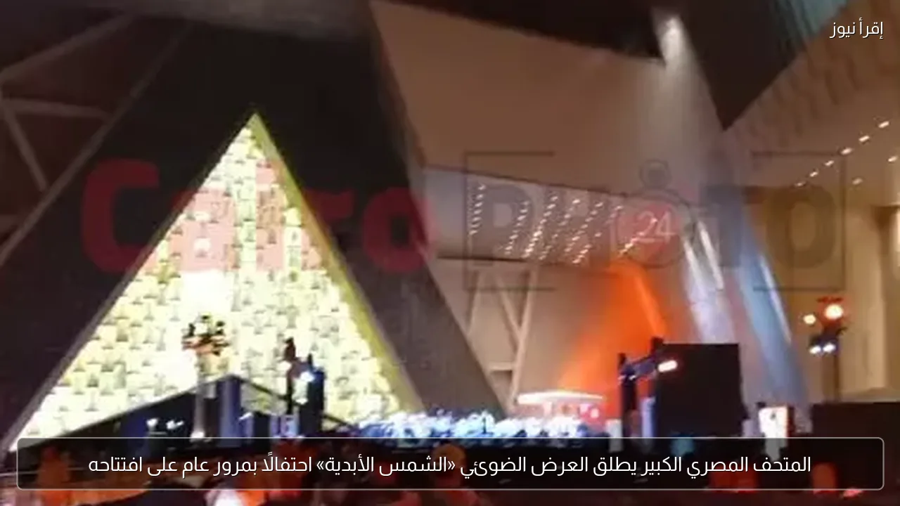 المتحف المصري الكبير يطلق العرض الضوئي «الشمس الأبدية» احتفالًا بمرور عام على افتتاحه