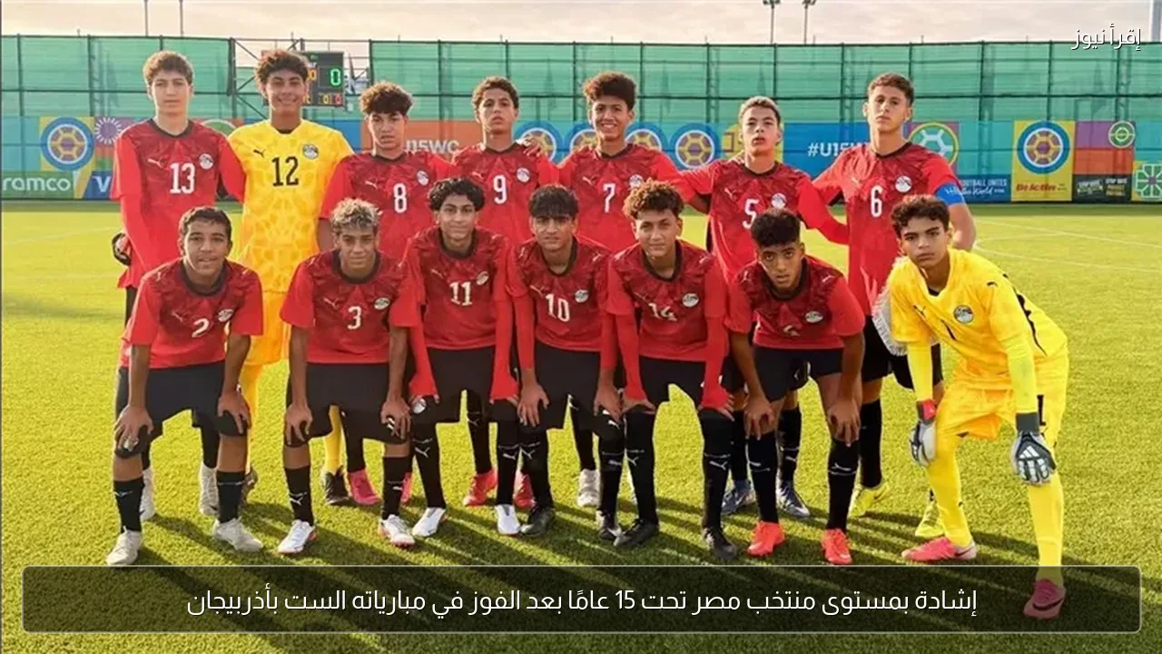 إشادة بمستوى منتخب مصر تحت 15 عامًا بعد الفوز في مبارياته الست بأذربيجان