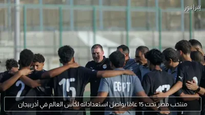 منتخب مصر تحت 15 عامًا يواصل استعداداته لكأس العالم في أذربيجان