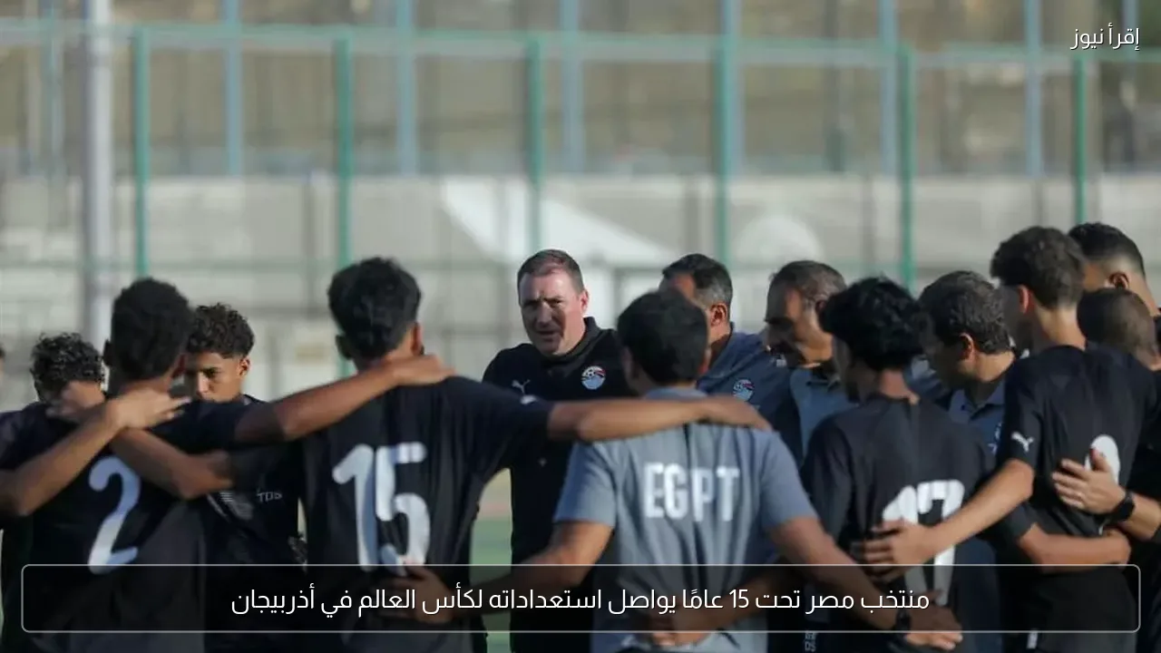 منتخب مصر تحت 15 عامًا يواصل استعداداته لكأس العالم في أذربيجان