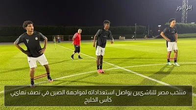 منتخب مصر للناشئين يواصل استعداداته لمواجهة الصين في نصف نهائي كأس الخليج