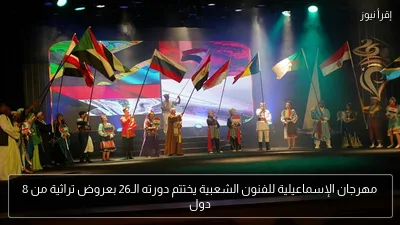 مهرجان الإسماعيلية للفنون الشعبية يختتم دورته الـ26 بعروض تراثية من 8 دول