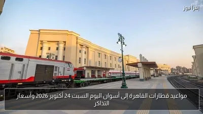 مواعيد قطارات القاهرة إلى أسوان اليوم السبت 24 أكتوبر 2026 وأسعار التذاكر