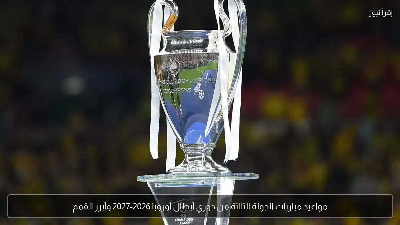 مواعيد مباريات الجولة الثالثة من دوري أبطال أوروبا 2026-2027 وأبرز القمم
