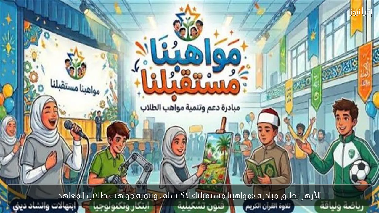 الأزهر يطلق مبادرة «مواهبنا مستقبلنا» لاكتشاف وتنمية مواهب طلاب المعاهد