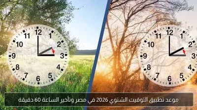 موعد تطبيق التوقيت الشتوي 2026 في مصر وتأخير الساعة 60 دقيقة