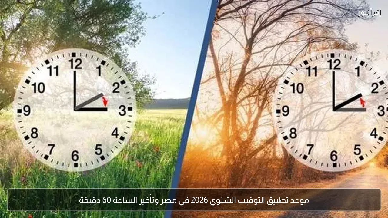 موعد تطبيق التوقيت الشتوي 2026 في مصر وتأخير الساعة 60 دقيقة