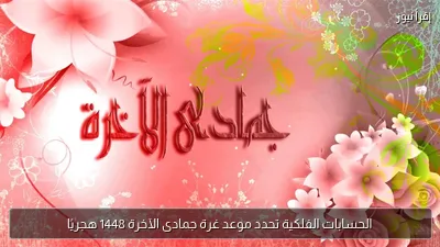 الحسابات الفلكية تحدد موعد غرة جمادى الآخرة 1448 هجريًا