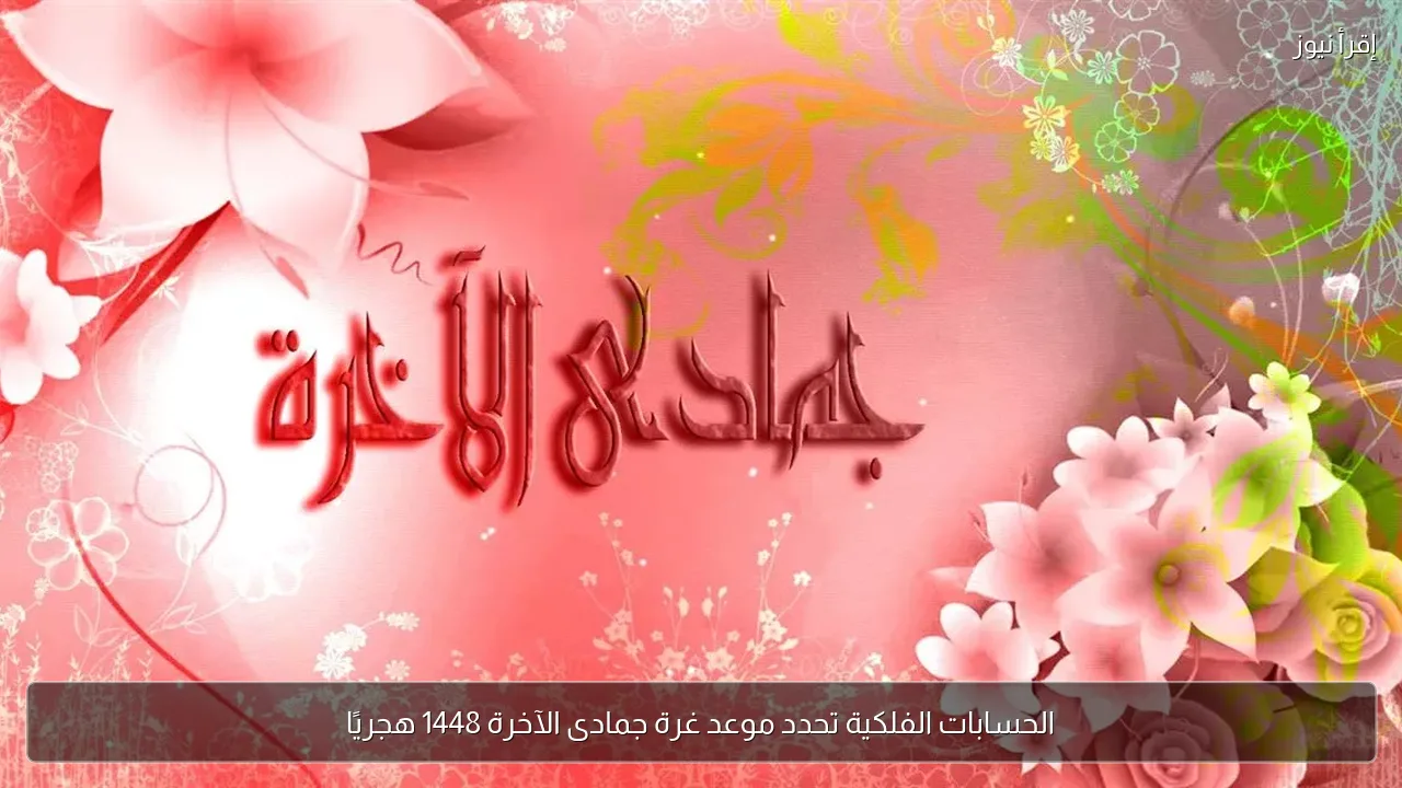 الحسابات الفلكية تحدد موعد غرة جمادى الآخرة 1448 هجريًا