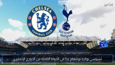 تشيلسي يواجه توتنهام غدًا في الجولة الثامنة من الدوري الإنجليزي