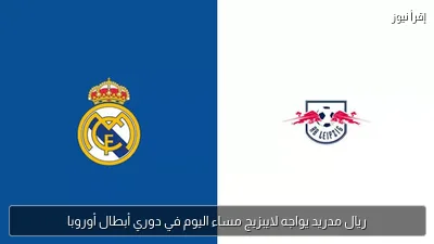 ريال مدريد يواجه لايبزيج مساء اليوم في دوري أبطال أوروبا