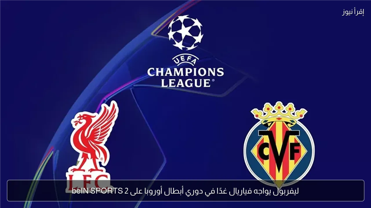 ليفربول يواجه فياريال غدًا في دوري أبطال أوروبا على beIN SPORTS 2