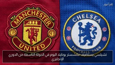 تشيلسي يستضيف مانشستر يونايتد اليوم في الجولة التاسعة من الدوري الإنجليزي
