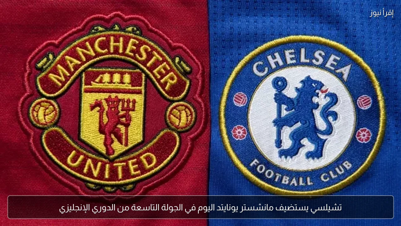 تشيلسي يستضيف مانشستر يونايتد اليوم في الجولة التاسعة من الدوري الإنجليزي