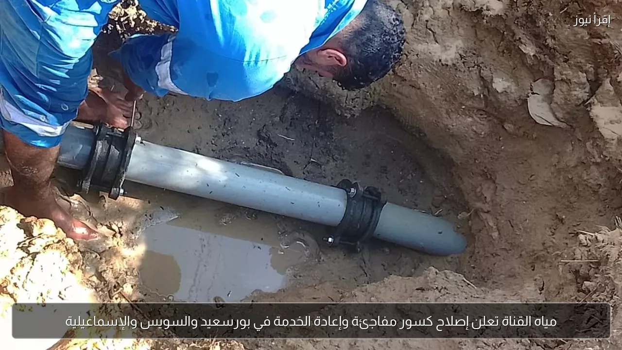 مياه القناة تعلن إصلاح كسور مفاجئة وإعادة الخدمة في بورسعيد والسويس والإسماعيلية