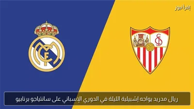 ريال مدريد يواجه إشبيلية الليلة في الدوري الإسباني على سانتياجو برنابيو