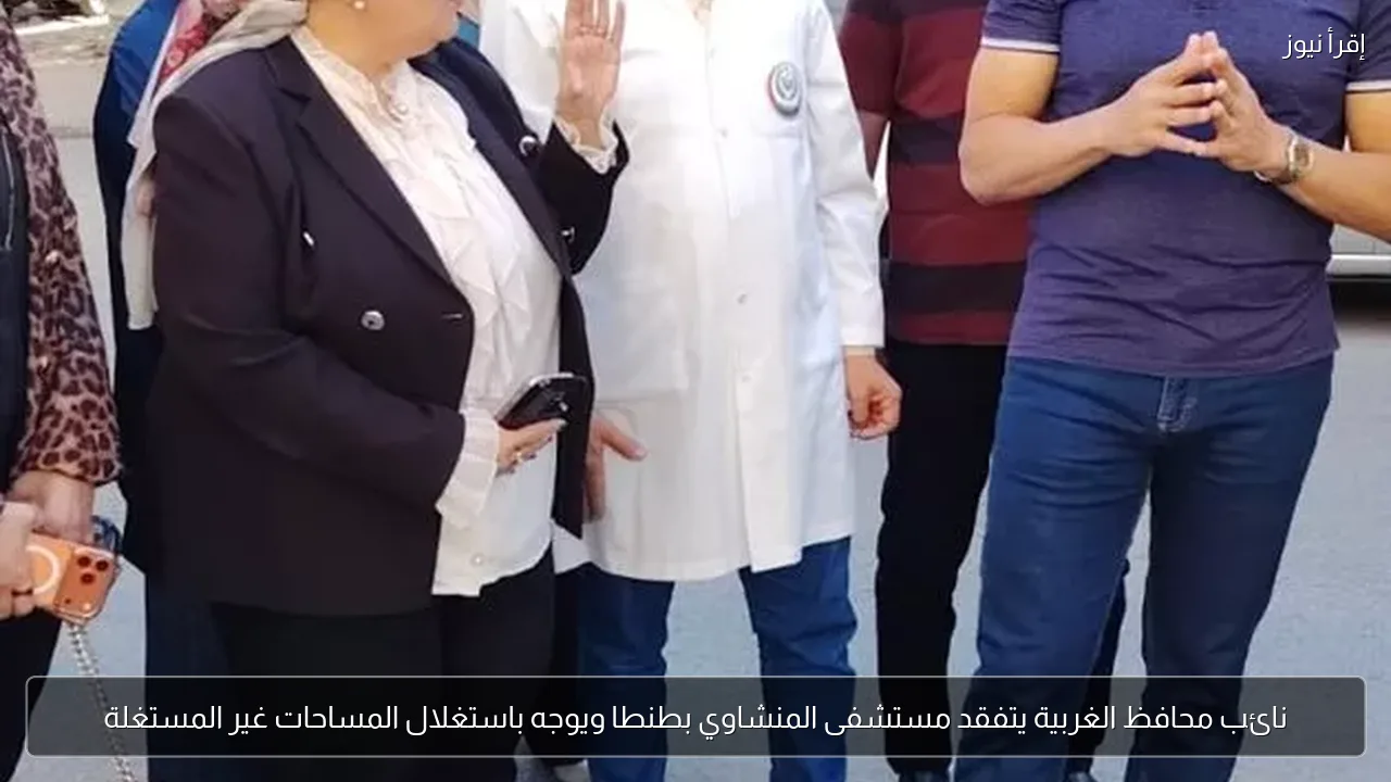 نائب محافظ الغربية يتفقد مستشفى المنشاوي بطنطا ويوجه باستغلال المساحات غير المستغلة