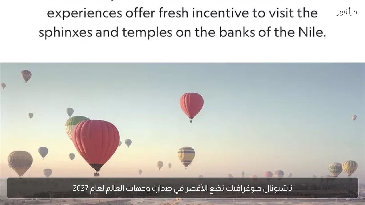 ناشيونال جيوغرافيك تضع الأقصر في صدارة وجهات العالم لعام 2027