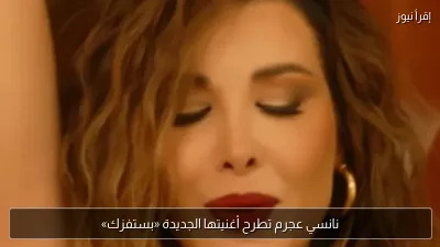 نانسي عجرم تطرح أغنيتها الجديدة «بستفزك»